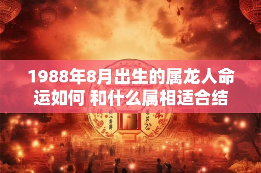 1988年8月出生的属龙人命运如何 和什么属相适合结婚