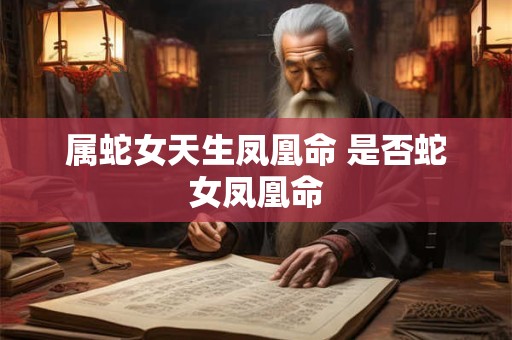 属蛇女天生凤凰命 是否蛇女凤凰命