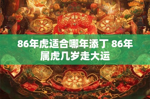 86年虎适合哪年添丁 86年属虎几岁走大运