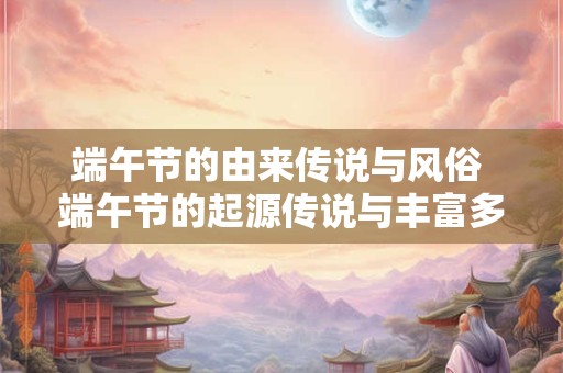 详细阅读:端午节的由来传说与风俗 端午节的起源传说与丰富多彩的风俗 端午节的由来传说与风俗 端午节的起源传说与丰富多彩的风俗