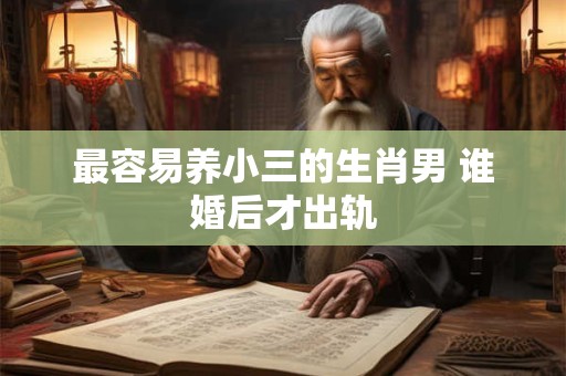 最容易养小三的生肖男 谁婚后才出轨