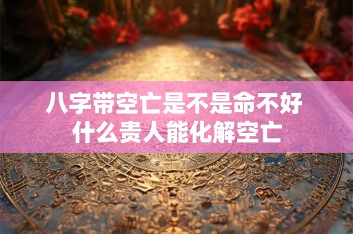 详细阅读:八字带空亡是不是命不好 什么贵人能化解空亡 八字带空亡是不是命不好 什么贵人能化解空亡