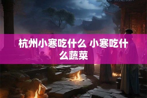 杭州小寒吃什么 小寒吃什么蔬菜