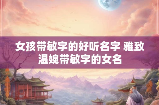 女孩带敏字的好听名字 雅致温婉带敏字的女名