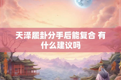天泽履卦分手后能复合 有什么建议吗