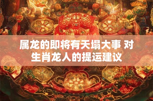 属龙的即将有天塌大事 对生肖龙人的提运建议