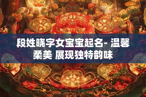 段姓晓字女宝宝起名- 温馨柔美 展现独特韵味