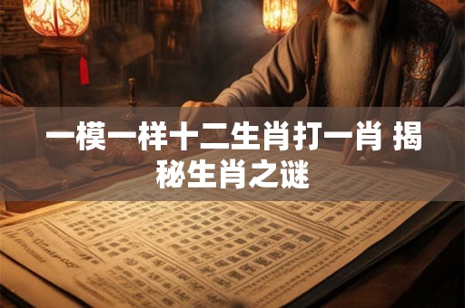 一模一样十二生肖打一肖 揭秘生肖之谜