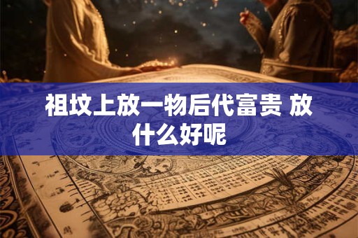 祖坟上放一物后代富贵 放什么好呢