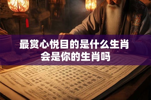 最赏心悦目的是什么生肖 会是你的生肖吗