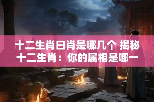 十二生肖曰肖是哪几个 揭秘十二生肖：你的属相是哪一个