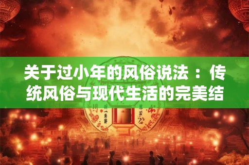 关于过小年的风俗说法 ：传统风俗与现代生活的完美结合