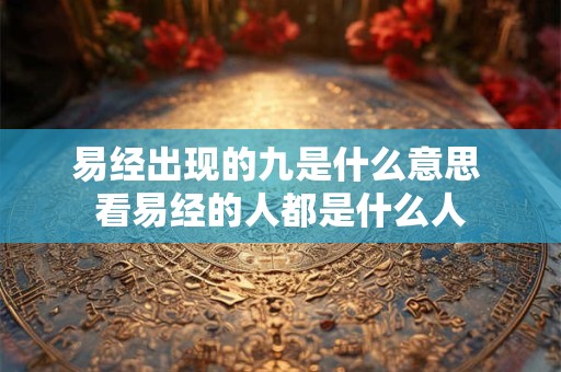 易经出现的九是什么意思 看易经的人都是什么人
