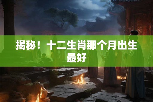 揭秘！十二生肖那个月出生最好