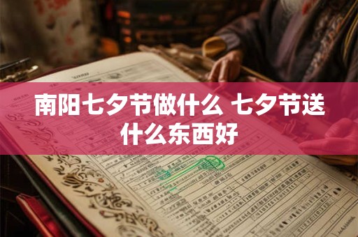 南阳七夕节做什么 七夕节送什么东西好