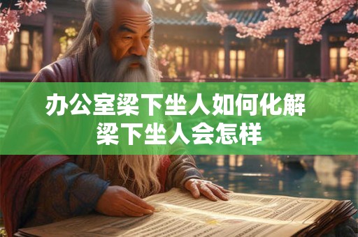 办公室梁下坐人如何化解 梁下坐人会怎样