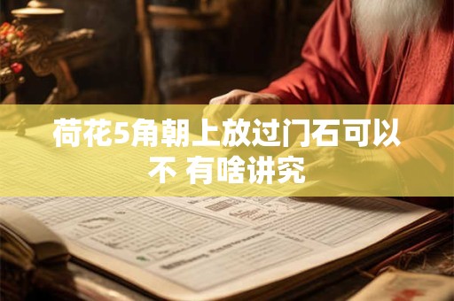 详细阅读:荷花5角朝上放过门石可以不 有啥讲究 荷花5角朝上放过门石可以不 有啥讲究