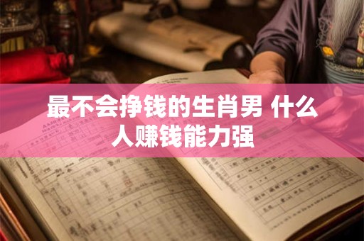 最不会挣钱的生肖男 什么人赚钱能力强