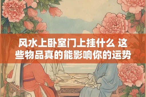 风水上卧室门上挂什么 这些物品真的能影响你的运势吗