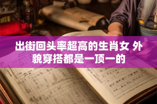 出街回头率超高的生肖女 外貌穿搭都是一顶一的