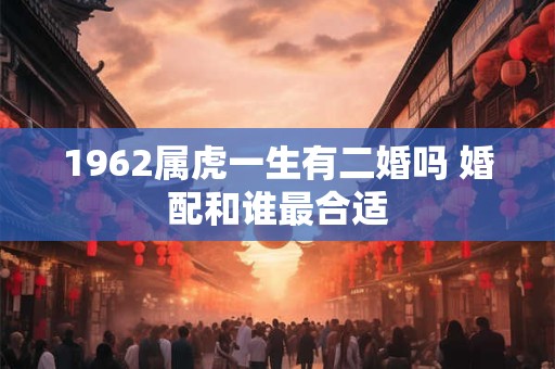 1962属虎一生有二婚吗 婚配和谁最合适