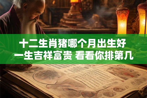 详细阅读:十二生肖猪哪个月出生好 一生吉祥富贵 看看你排第几 十二生肖猪哪个月出生好 一生吉祥富贵 看看你排第几