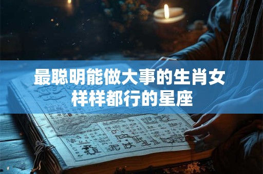 最聪明能做大事的生肖女 样样都行的星座