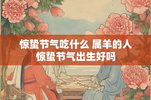 惊蛰节气吃什么 属羊的人惊蛰节气出生好吗