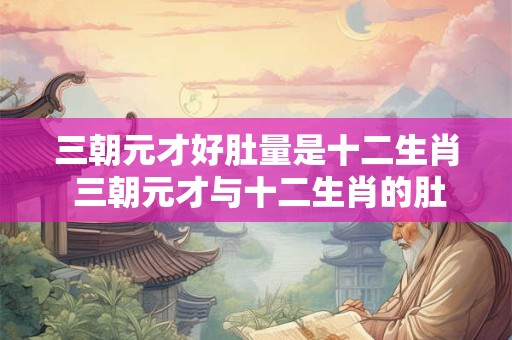 详细阅读:三朝元才好肚量是十二生肖 三朝元才与十二生肖的肚量之战 三朝元才好肚量是十二生肖 三朝元才与十二生肖的肚量之战