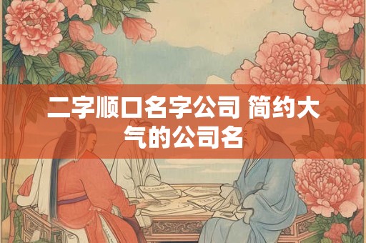 二字顺口名字公司 简约大气的公司名