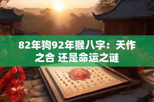 82年狗92年猴八字：天作之合 还是命运之谜