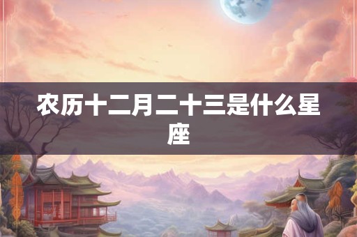 农历十二月二十三是什么星座