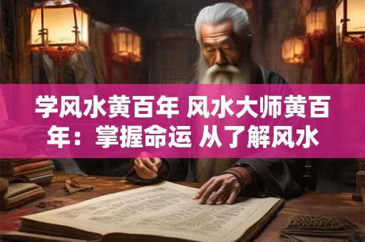 学风水黄百年 风水大师黄百年：掌握命运 从了解风水开始