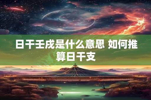 日干壬戌是什么意思 如何推算日干支