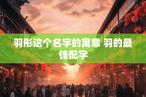 羽彤这个名字的寓意 羽的最佳配字