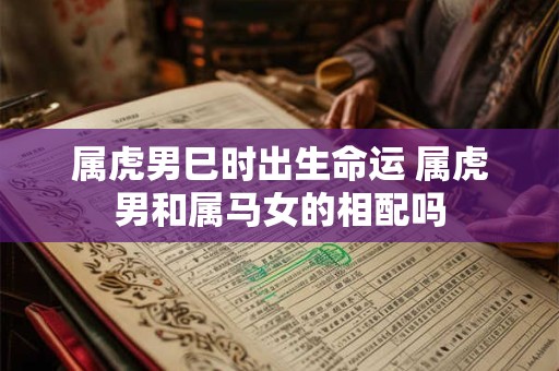 属虎男巳时出生命运 属虎男和属马女的相配吗