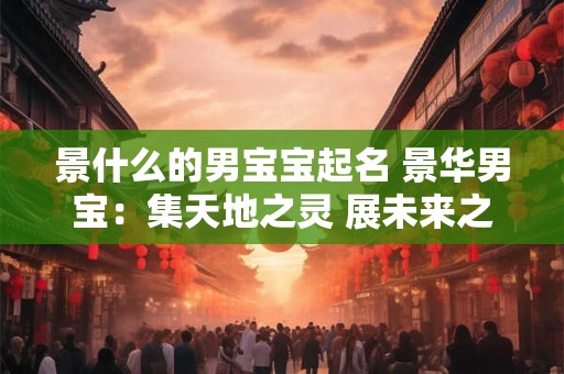 景什么的男宝宝起名 景华男宝：集天地之灵 展未来之宏图