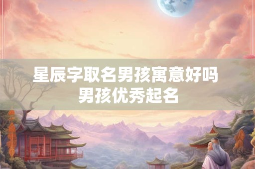 星辰字取名男孩寓意好吗 男孩优秀起名