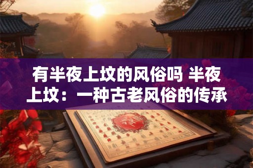 有半夜上坟的风俗吗 半夜上坟：一种古老风俗的传承与解读