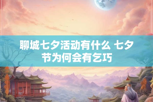 聊城七夕活动有什么 七夕节为何会有乞巧