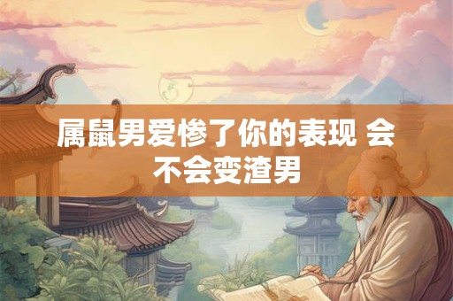 属鼠男爱惨了你的表现 会不会变渣男