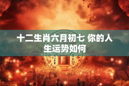 十二生肖六月初七 你的人生运势如何