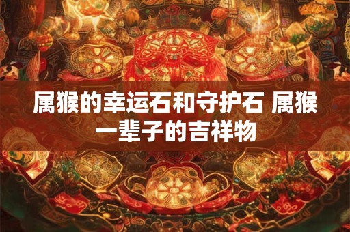 属猴的幸运石和守护石 属猴一辈子的吉祥物