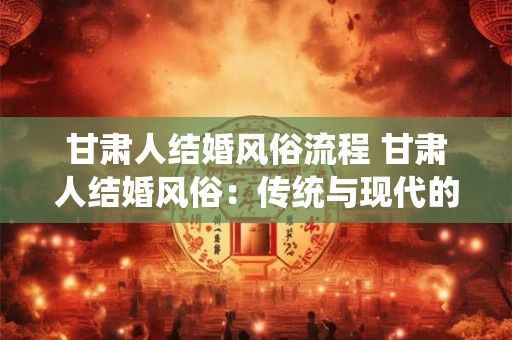 甘肃人结婚风俗流程 甘肃人结婚风俗：传统与现代的完美融合