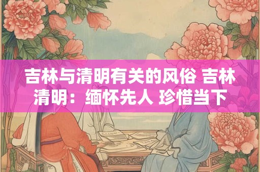 吉林与清明有关的风俗 吉林清明：缅怀先人 珍惜当下