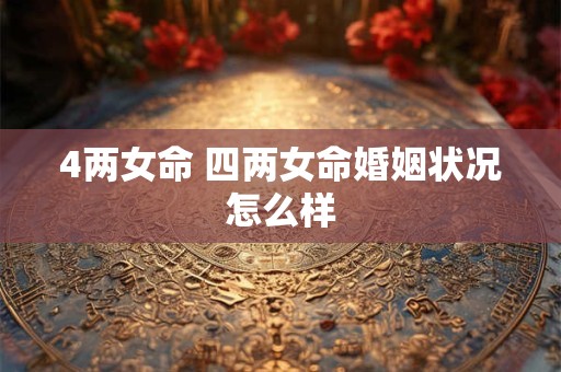 4两女命 四两女命婚姻状况怎么样