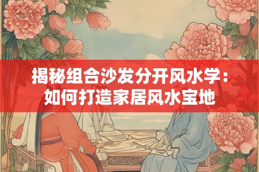 揭秘组合沙发分开风水学：如何打造家居风水宝地