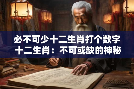 必不可少十二生肖打个数字 十二生肖：不可或缺的神秘力量