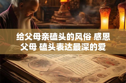 给父母亲磕头的风俗 感恩父母 磕头表达最深的爱