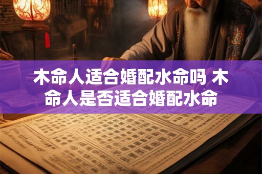 木命人适合婚配水命吗 木命人是否适合婚配水命